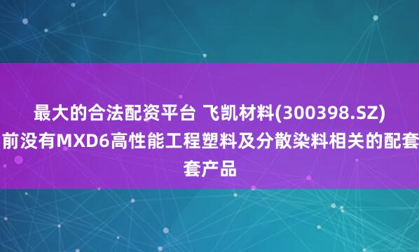 最大的合法配资平台 飞凯材料(300398.SZ)：目前没有MXD6高性能工程塑料及分散染料相关的配套产品