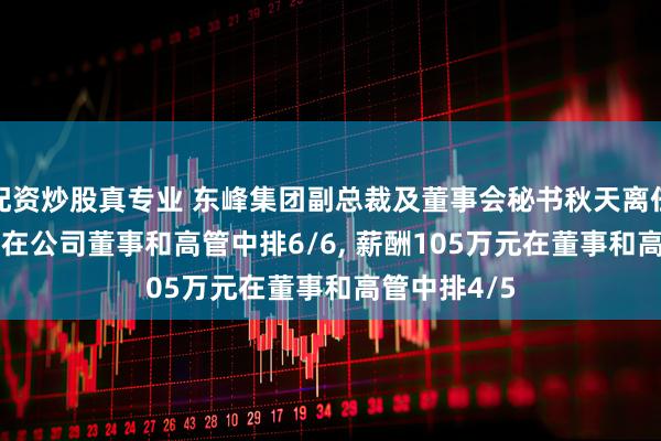 配资炒股真专业 东峰集团副总裁及董事会秘书秋天离任, 年龄42岁在公司董事和高管中排6/6, 薪酬105万元在董事和高管中排4/5