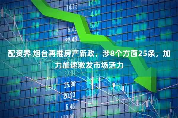 配资界 烟台再推房产新政，涉8个方面25条，加力加速激发市场活力