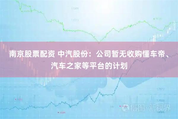 南京股票配资 中汽股份：公司暂无收购懂车帝、汽车之家等平台的计划