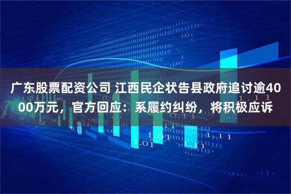 广东股票配资公司 江西民企状告县政府追讨逾4000万元，官方回应：系履约纠纷，将积极应诉