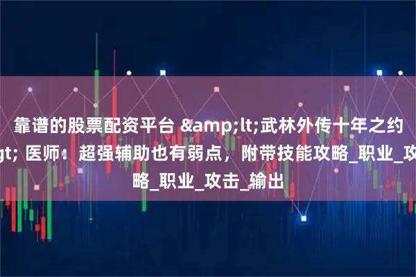 靠谱的股票配资平台 <武林外传十年之约> 医师：超强辅助也有弱点，附带技能攻略_职业_攻击_输出