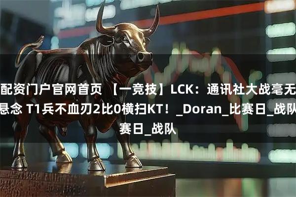 配资门户官网首页 【一竞技】LCK：通讯社大战毫无悬念 T1兵不血刃2比0横扫KT！_Doran_比赛日_战队