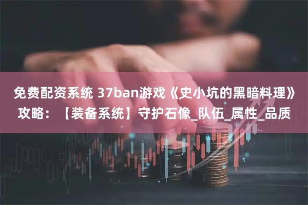 免费配资系统 37ban游戏《史小坑的黑暗料理》攻略：【装备系统】守护石像_队伍_属性_品质