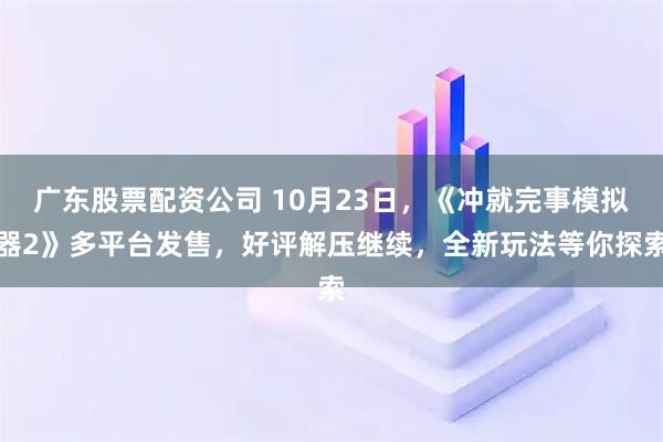 广东股票配资公司 10月23日，《冲就完事模拟器2》多平台发售，好评解压继续，全新玩法等你探索