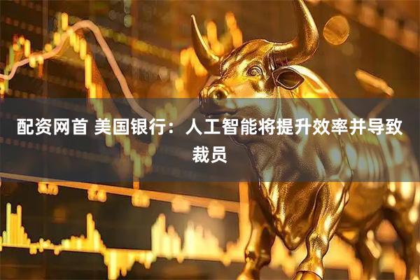 配资网首 美国银行：人工智能将提升效率并导致裁员