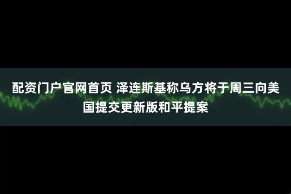 配资门户官网首页 泽连斯基称乌方将于周三向美国提交更新版和平提案