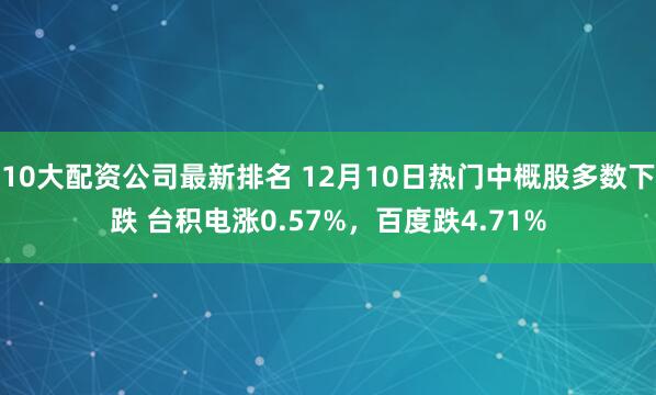 10大配资公司最新排名 12月10日热门中概股多数下跌 台积电涨0.57%，百度跌4.71%