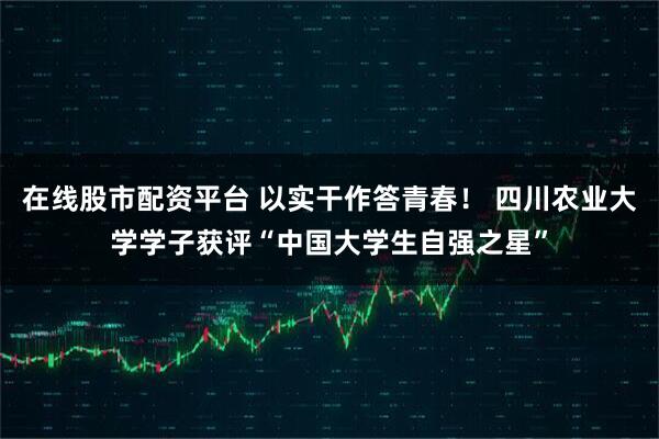 在线股市配资平台 以实干作答青春！ 四川农业大学学子获评“中国大学生自强之星”