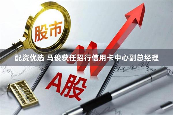 配资优选 马俊获任招行信用卡中心副总经理