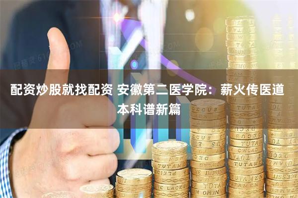 配资炒股就找配资 安徽第二医学院：薪火传医道 本科谱新篇