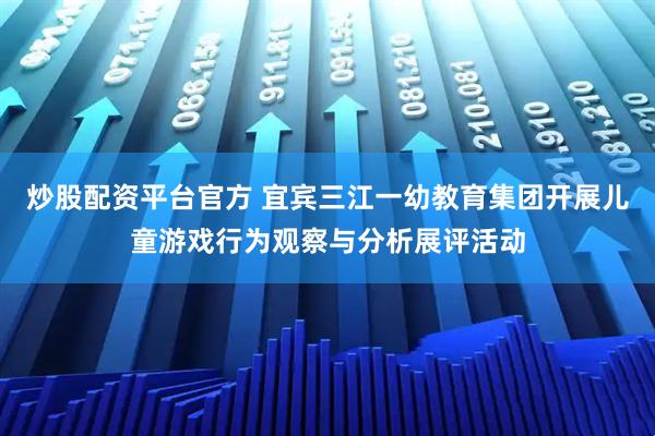 炒股配资平台官方 宜宾三江一幼教育集团开展儿童游戏行为观察与分析展评活动