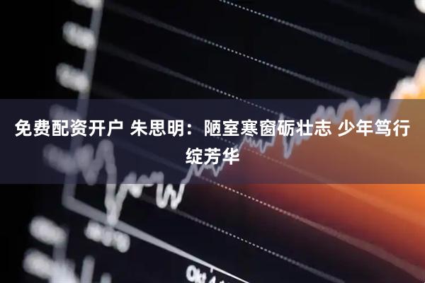 免费配资开户 朱思明：陋室寒窗砺壮志 少年笃行绽芳华