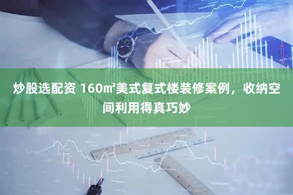 炒股选配资 160㎡美式复式楼装修案例，收纳空间利用得真巧妙