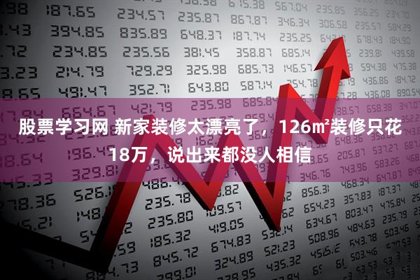 股票学习网 新家装修太漂亮了，126㎡装修只花18万，说出来都没人相信