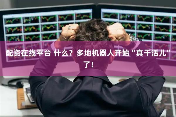 配资在线平台 什么？多地机器人开始“真干活儿”了！