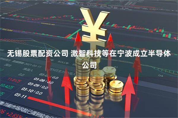 无锡股票配资公司 激智科技等在宁波成立半导体公司